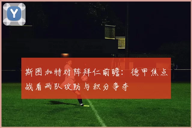 斯图加特对阵拜仁前瞻:德甲焦点战看两队攻防与积分争夺