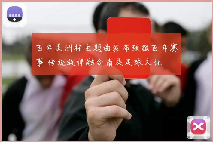 百年美洲杯主题曲发布致敬百年赛事 传统旋律融合南美足球文化