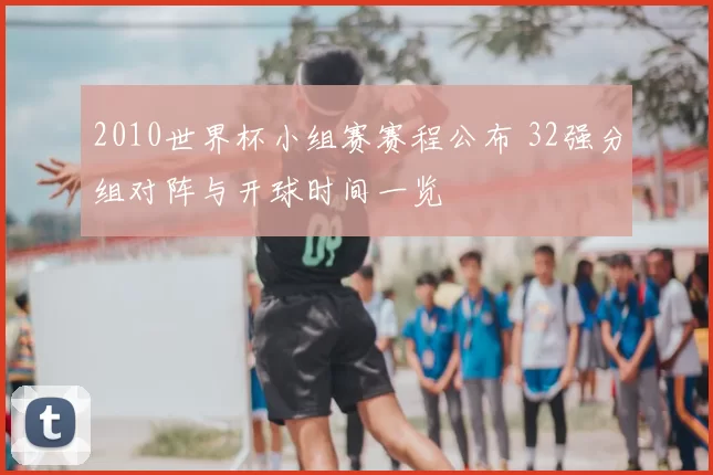 2010世界杯小组赛赛程公布 32强分组对阵与开球时间一览