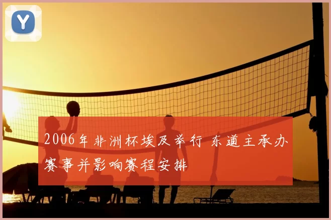 2006年非洲杯埃及举行 东道主承办赛事并影响赛程安排