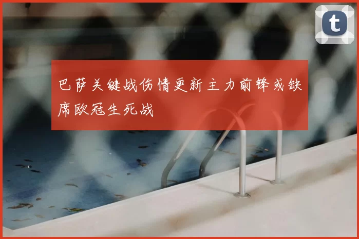 巴萨关键战伤情更新主力前锋或缺席欧冠生死战