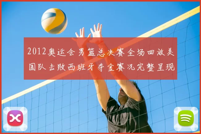 2012奥运会男篮总决赛全场回放美国队击败西班牙夺金赛况完整呈现
