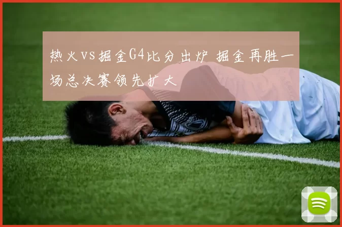 热火vs掘金G4比分出炉 掘金再胜一场总决赛领先扩大