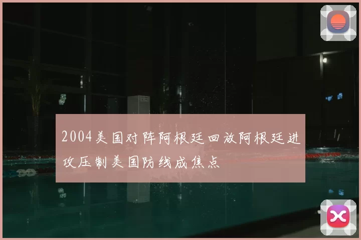 2004美国对阵阿根廷回放阿根廷进攻压制美国防线成焦点