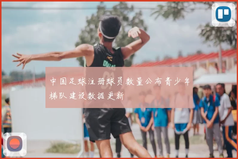 中国足球注册球员数量公布青少年梯队建设数据更新