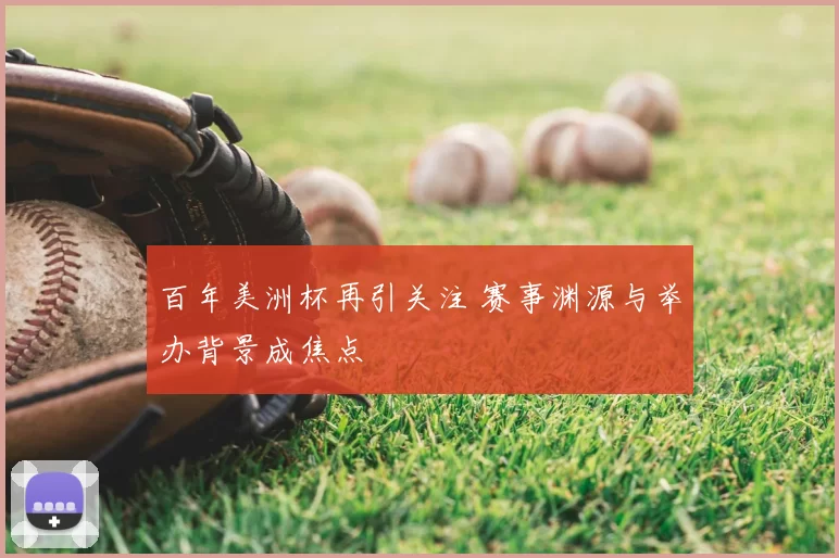 百年美洲杯再引关注 赛事渊源与举办背景成焦点