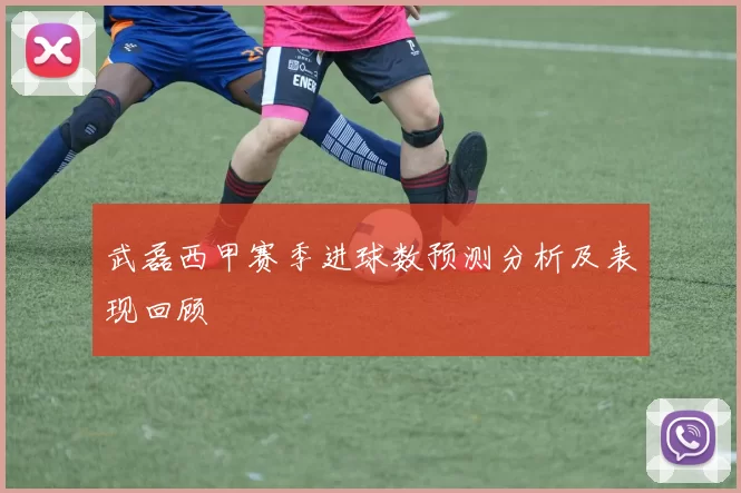 武磊西甲赛季进球数预测分析及表现回顾