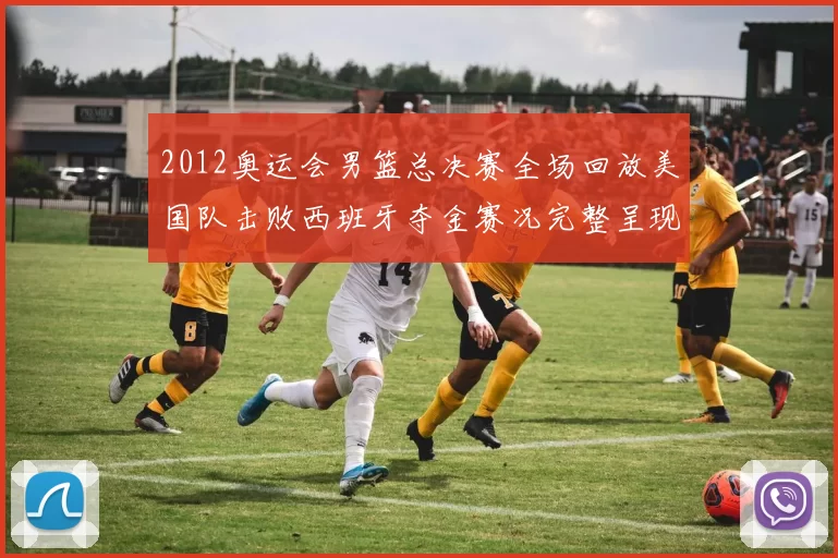 2012奥运会男篮总决赛全场回放美国队击败西班牙夺金赛况完整呈现