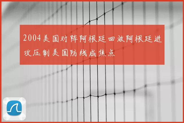 2004美国对阵阿根廷回放阿根廷进攻压制美国防线成焦点