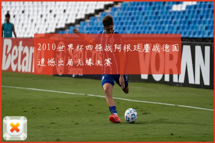 2010世界杯四强战阿根廷鏖战德国遗憾出局无缘决赛