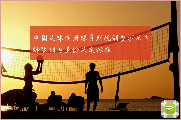 中国足球注册球员新规调整涉及年龄限制与身份认定标准