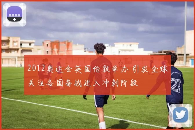 2012奥运会英国伦敦举办 引发全球关注各国备战进入冲刺阶段
