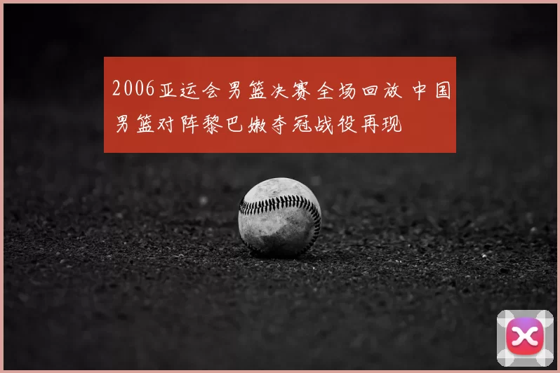 2006亚运会男篮决赛全场回放 中国男篮对阵黎巴嫩夺冠战役再现