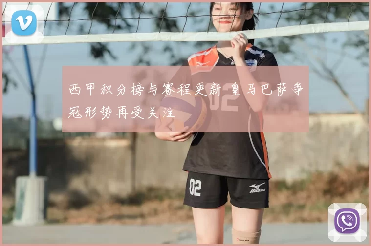 西甲积分榜与赛程更新 皇马巴萨争冠形势再受关注