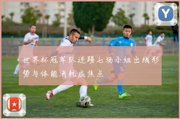世界杯冠军队连踢七场小组出线形势与体能消耗成焦点