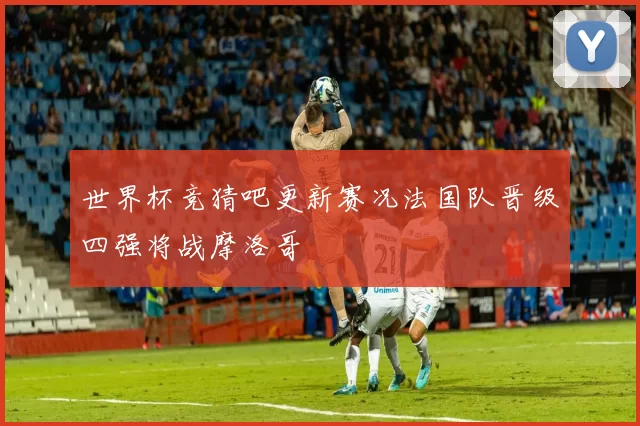 世界杯竞猜吧更新赛况法国队晋级四强将战摩洛哥