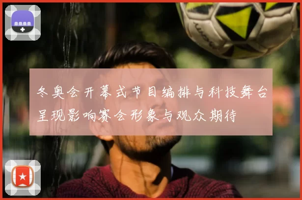 冬奥会开幕式节目编排与科技舞台呈现影响赛会形象与观众期待