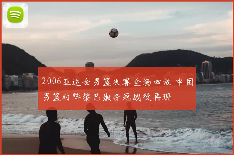 2006亚运会男篮决赛全场回放 中国男篮对阵黎巴嫩夺冠战役再现