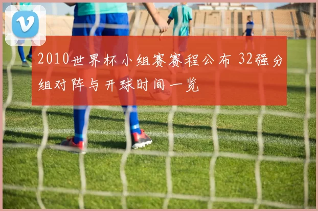 2010世界杯小组赛赛程公布 32强分组对阵与开球时间一览