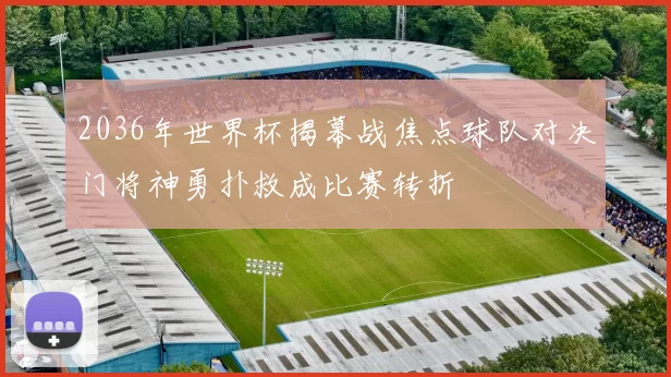 2036年世界杯揭幕战焦点球队对决门将神勇扑救成比赛转折