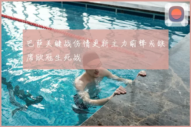 巴萨关键战伤情更新主力前锋或缺席欧冠生死战