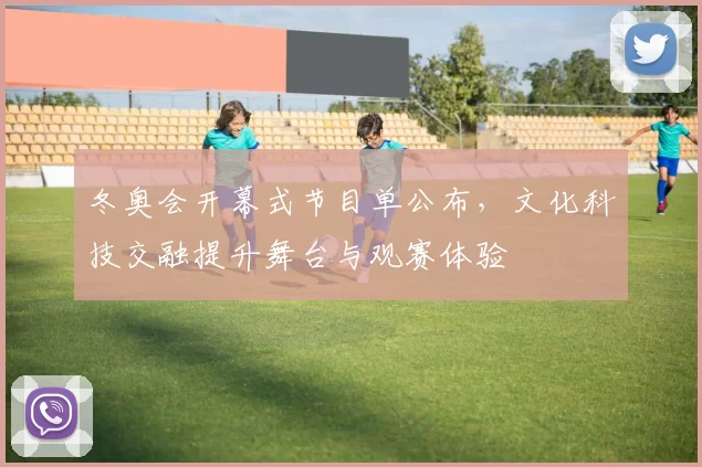 冬奥会开幕式节目单公布，文化科技交融提升舞台与观赛体验