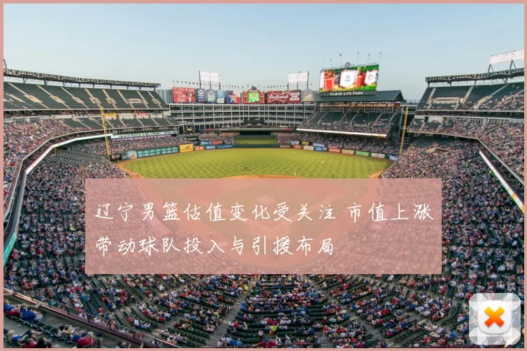 辽宁男篮估值变化受关注 市值上涨带动球队投入与引援布局