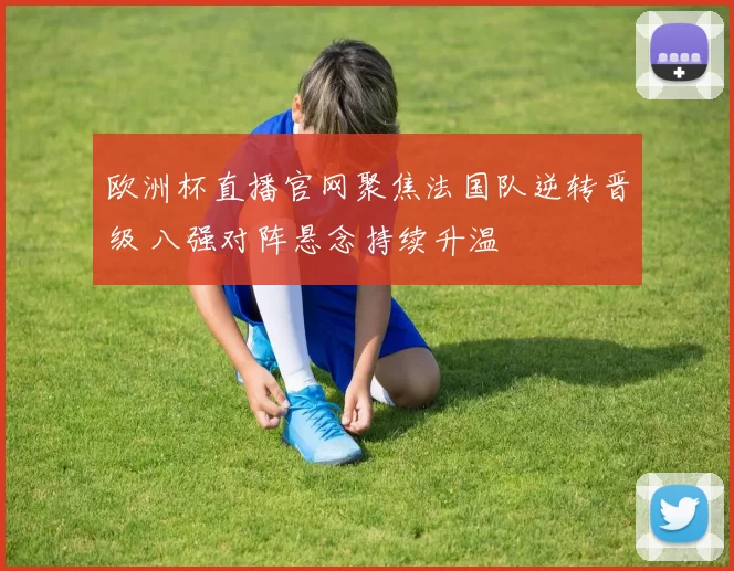 欧洲杯直播官网聚焦法国队逆转晋级 八强对阵悬念持续升温