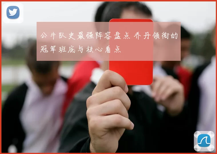 公牛队史最强阵容盘点 乔丹领衔的冠军班底与核心看点
