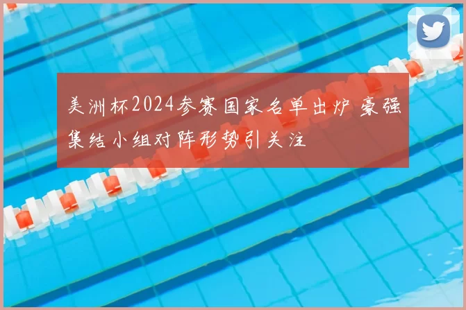 美洲杯2024参赛国家名单出炉 豪强集结小组对阵形势引关注