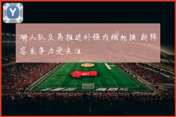 湖人队交易推进补强内线轮换 新阵容竞争力受关注