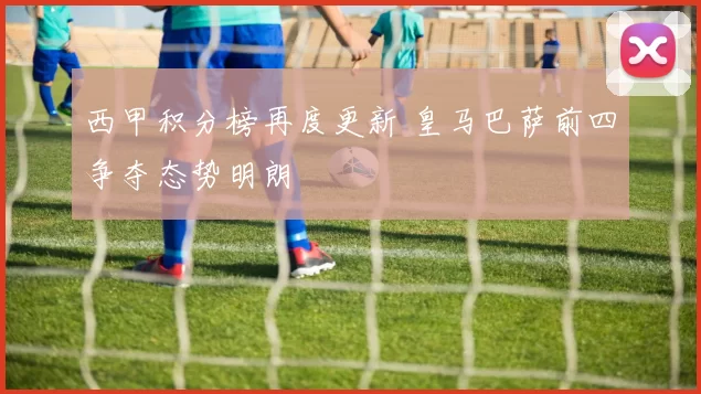 西甲积分榜再度更新 皇马巴萨前四争夺态势明朗