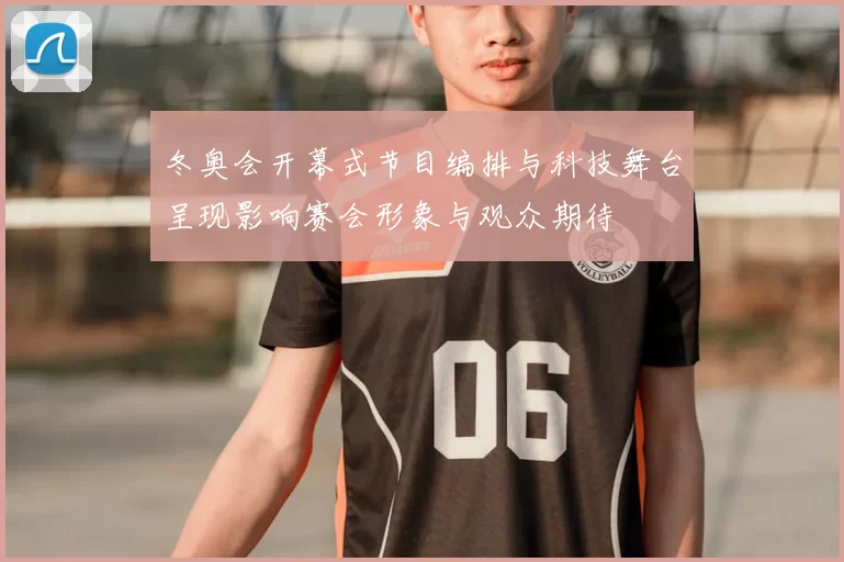 冬奥会开幕式节目编排与科技舞台呈现影响赛会形象与观众期待