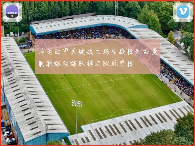 马竞西甲关键战主场告捷格列兹曼制胜球助球队锁定欧冠资格