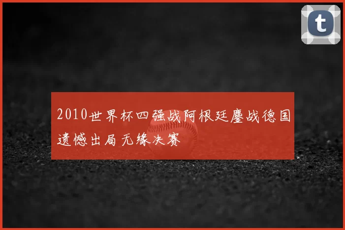 2010世界杯四强战阿根廷鏖战德国遗憾出局无缘决赛