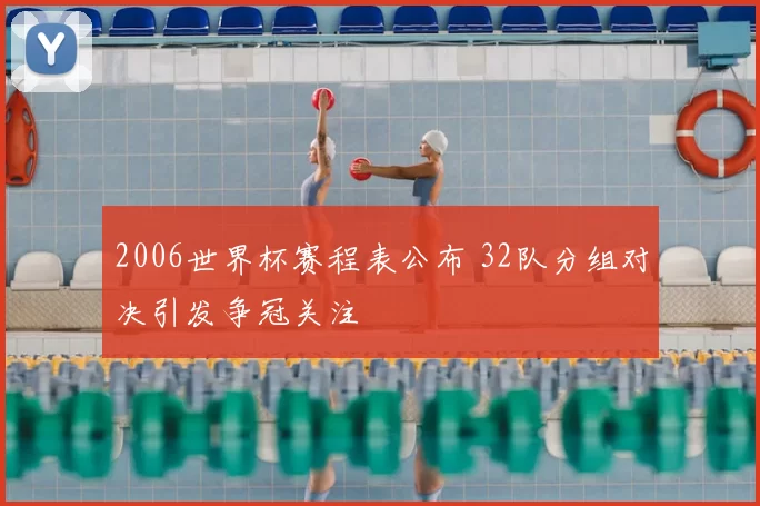 2006世界杯赛程表公布 32队分组对决引发争冠关注
