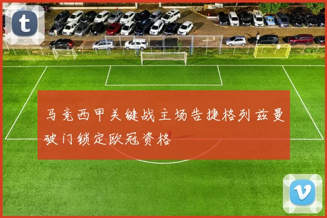 马竞西甲关键战主场告捷格列兹曼破门锁定欧冠资格