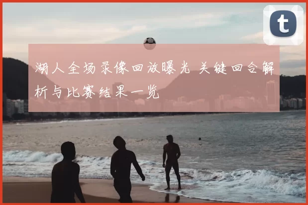 湖人全场录像回放曝光 关键回合解析与比赛结果一览