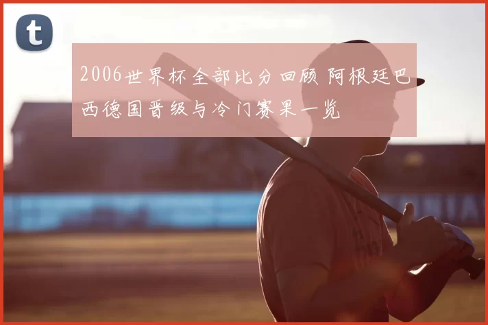 2006世界杯全部比分回顾 阿根廷巴西德国晋级与冷门赛果一览