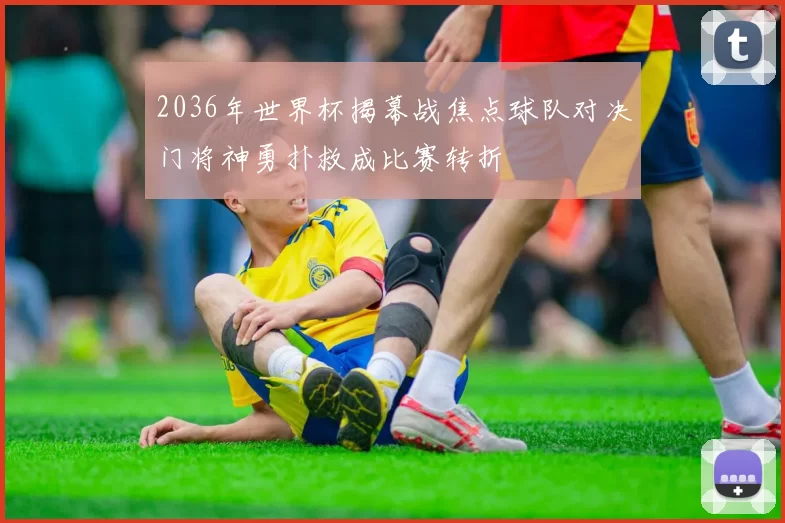 2036年世界杯揭幕战焦点球队对决门将神勇扑救成比赛转折