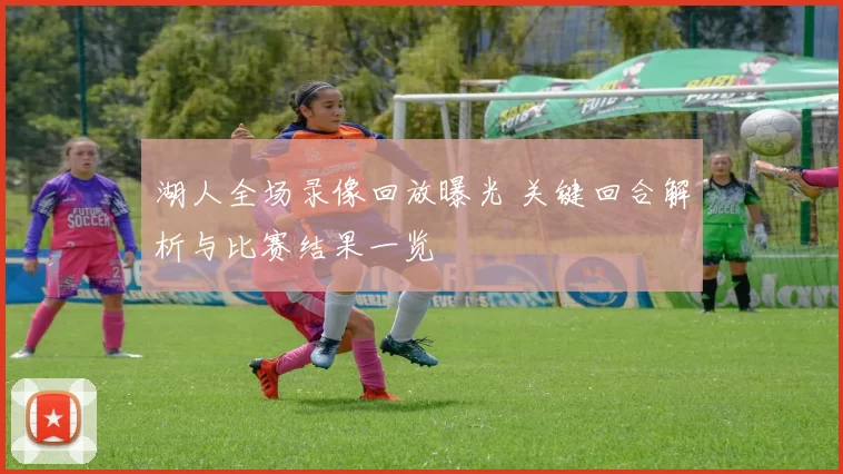 湖人全场录像回放曝光 关键回合解析与比赛结果一览
