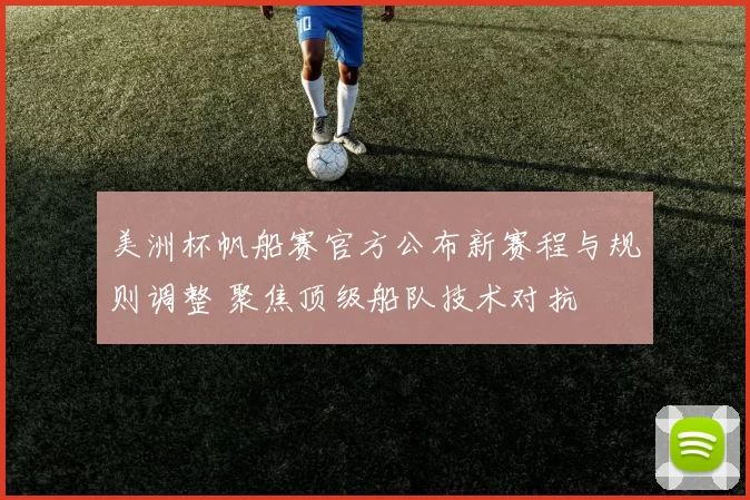 美洲杯帆船赛官方公布新赛程与规则调整 聚焦顶级船队技术对抗