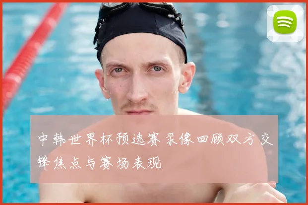 中韩世界杯预选赛录像回顾双方交锋焦点与赛场表现