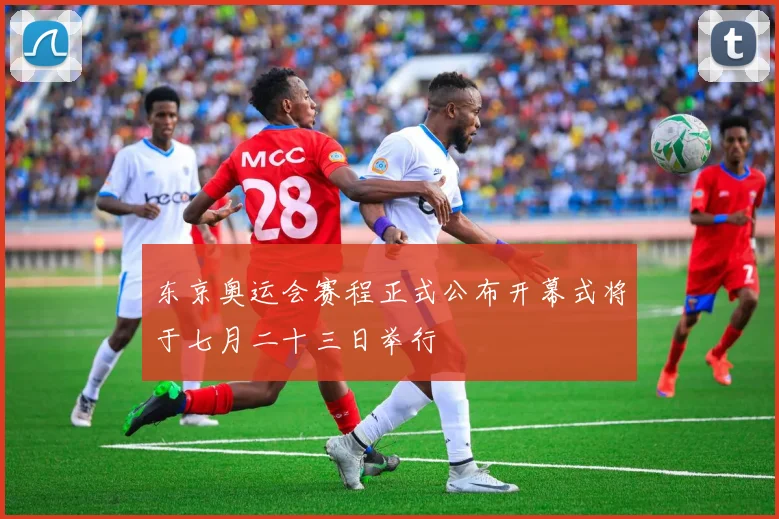 东京奥运会赛程正式公布开幕式将于七月二十三日举行