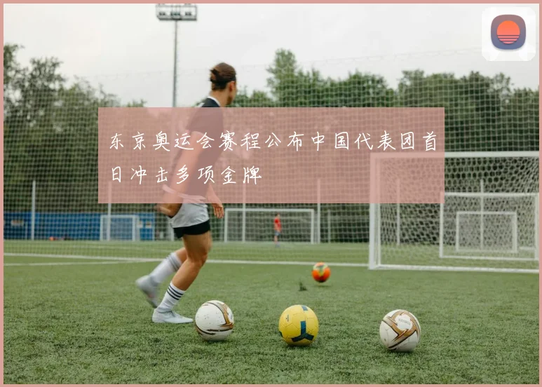 东京奥运会赛程公布中国代表团首日冲击多项金牌