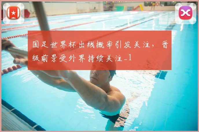 国足世界杯出线概率引发关注,晋级前景受外界持续关注_1