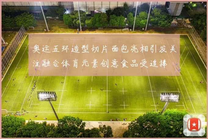 奥运五环造型切片面包亮相引发关注融合体育元素创意食品受追捧