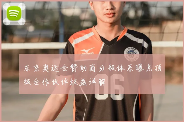 东京奥运会赞助商分级体系曝光顶级合作伙伴权益详解