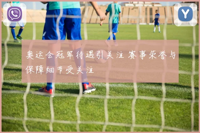 奥运会冠军待遇引关注 赛事荣誉与保障细节受关注