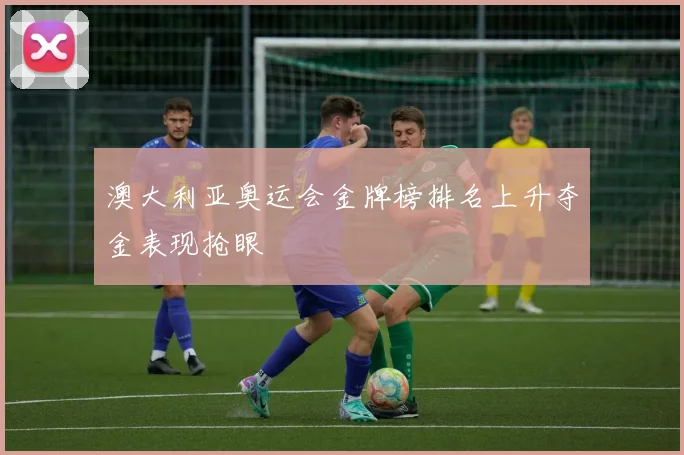 澳大利亚奥运会金牌榜排名上升夺金表现抢眼